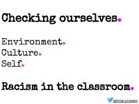 Checking ourselves. Environment. Culture. Self. Racism in the classroom. twitter handle @tracyrosen