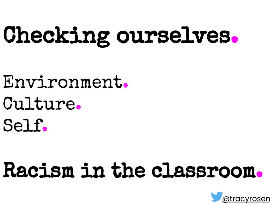 Checking ourselves. Environment. Culture. Self. Racism in the classroom. twitter handle @tracyrosen